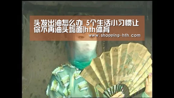 头发出油怎么办 5个生活小习惯让你不再油头垢面|hth体育